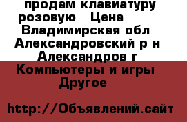 продам клавиатуру розовую › Цена ­ 500 - Владимирская обл., Александровский р-н, Александров г. Компьютеры и игры » Другое   